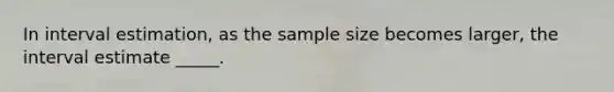 In interval estimation, as the sample size becomes larger, the interval estimate _____.