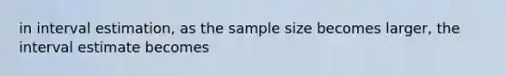 in interval estimation, as the sample size becomes larger, the interval estimate becomes