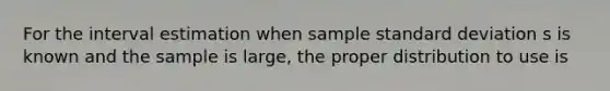 For the interval estimation when sample standard deviation s is known and the sample is large, the proper distribution to use is