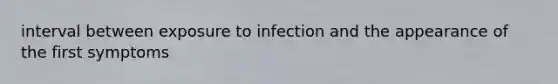 interval between exposure to infection and the appearance of the first symptoms