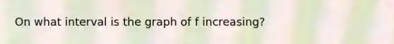 On what interval is the graph of f increasing?