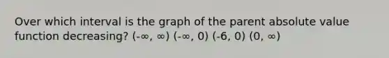 Over which interval is the graph of the parent absolute value function decreasing? (-∞, ∞) (-∞, 0) (-6, 0) (0, ∞)