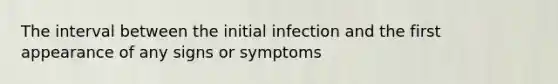 The interval between the initial infection and the first appearance of any signs or symptoms