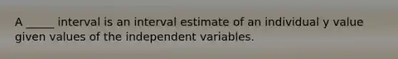 A _____ interval is an interval estimate of an individual y value given values of the independent variables.