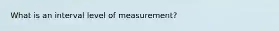 What is an interval level of measurement?