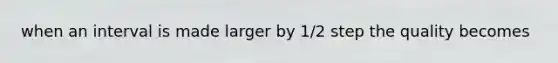 when an interval is made larger by 1/2 step the quality becomes