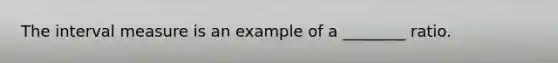 The interval measure is an example of a ________ ratio.