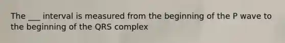The ___ interval is measured from the beginning of the P wave to the beginning of the QRS complex
