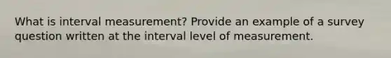 What is interval measurement? Provide an example of a survey question written at the interval level of measurement.