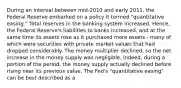 During an interval between​ mid-2010 and early​ 2011, the Federal Reserve embarked on a policy it termed​ "quantitative easing." Total reserves in the banking system increased.​ Hence, the Federal​ Reserve's liabilities to banks​ increased, and at the same time its assets rose as it purchased more assets​ - many of which were securities with private market values that had dropped considerably. The money multiplier​ declined, so the net increase in the money supply was negligible.​ Indeed, during a portion of the​ period, the money supply actually declined before rising near its previous value. The​ Fed's "quantitative​ easing" can be best described as a