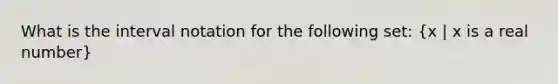 What is the interval notation for the following set: (x | x is a real number)