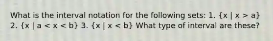 What is the <a href='https://www.questionai.com/knowledge/kbxhIxTGfU-interval-notation' class='anchor-knowledge'>interval notation</a> for the following sets: 1. (x | x > a) 2. (x | a < x < b) 3. (x | x < b) What type of interval are these?