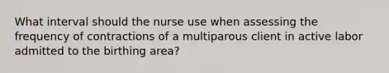 What interval should the nurse use when assessing the frequency of contractions of a multiparous client in active labor admitted to the birthing area?