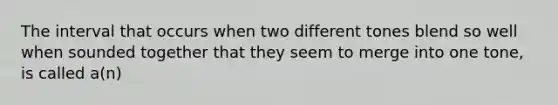 The interval that occurs when two different tones blend so well when sounded together that they seem to merge into one tone, is called a(n)