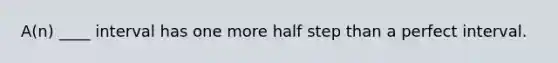 A(n) ____ interval has one more half step than a perfect interval.