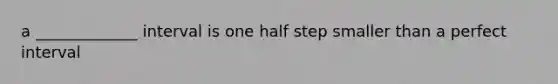 a _____________ interval is one half step smaller than a perfect interval