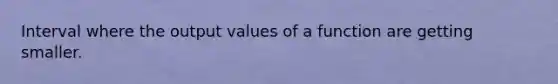 Interval where the output values of a function are getting smaller.