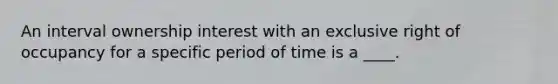 An interval ownership interest with an exclusive right of occupancy for a specific period of time is a ____.