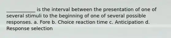 ____________ is the interval between the presentation of one of several stimuli to the beginning of one of several possible responses. a. Fore b. Choice reaction time c. Anticipation d. Response selection