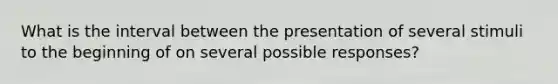 What is the interval between the presentation of several stimuli to the beginning of on several possible responses?