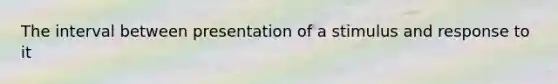 The interval between presentation of a stimulus and response to it