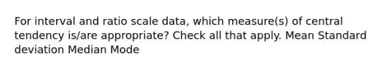 For interval and ratio scale data, which measure(s) of central tendency is/are appropriate? Check all that apply. Mean Standard deviation Median Mode