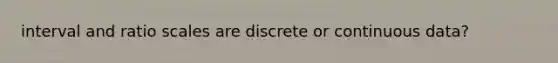 interval and ratio scales are discrete or continuous data?