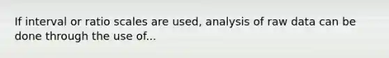 If interval or ratio scales are used, analysis of raw data can be done through the use of...