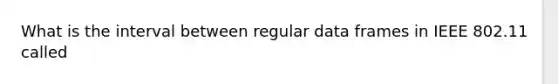 What is the interval between regular data frames in IEEE 802.11 called