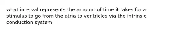 what interval represents the amount of time it takes for a stimulus to go from the atria to ventricles via the intrinsic conduction system