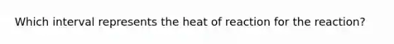 Which interval represents the heat of reaction for the reaction?