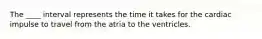 The ____ interval represents the time it takes for the cardiac impulse to travel from the atria to the ventricles.