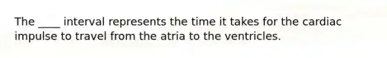 The ____ interval represents the time it takes for the cardiac impulse to travel from the atria to the ventricles.