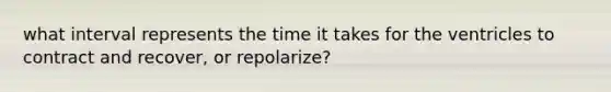 what interval represents the time it takes for the ventricles to contract and recover, or repolarize?