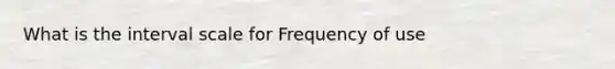 What is the interval scale for Frequency of use