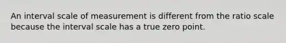 An interval scale of measurement is different from the ratio scale because the interval scale has a true zero point.