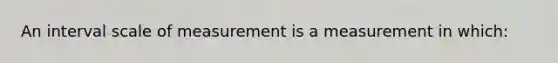 An interval scale of measurement is a measurement in which: