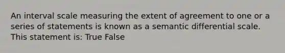 An interval scale measuring the extent of agreement to one or a series of statements is known as a semantic differential scale. This statement is: True False