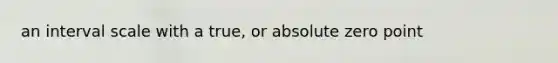 an interval scale with a true, or absolute zero point