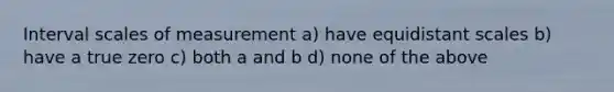 Interval scales of measurement a) have equidistant scales b) have a true zero c) both a and b d) none of the above