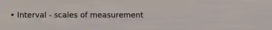 • Interval - scales of measurement