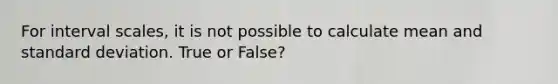 For interval scales, it is not possible to calculate mean and standard deviation. True or False?