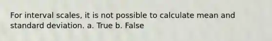 For interval scales, it is not possible to calculate mean and <a href='https://www.questionai.com/knowledge/kqGUr1Cldy-standard-deviation' class='anchor-knowledge'>standard deviation</a>. a. True b. False