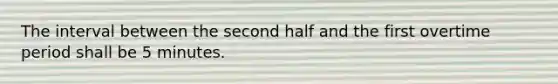 The interval between the second half and the first overtime period shall be 5 minutes.