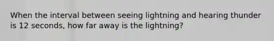 When the interval between seeing lightning and hearing thunder is 12 seconds, how far away is the lightning?