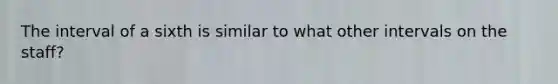 The interval of a sixth is similar to what other intervals on the staff?