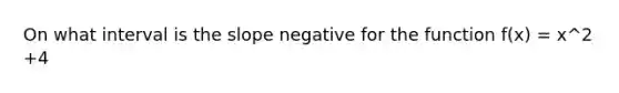 On what interval is the slope negative for the function f(x) = x^2 +4