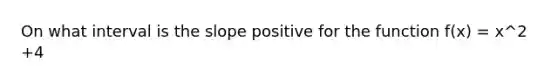 On what interval is the slope positive for the function f(x) = x^2 +4