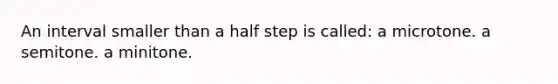 An interval smaller than a half step is called: a microtone. a semitone. a minitone.