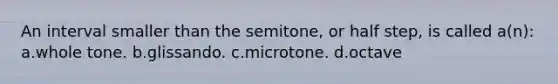 An interval smaller than the semitone, or half step, is called a(n): a.whole tone. b.glissando. c.microtone. d.octave